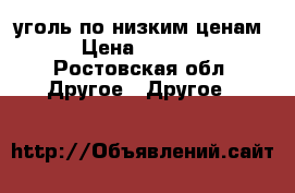 уголь по низким ценам › Цена ­ 3 600 - Ростовская обл. Другое » Другое   